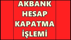 Akbank Hesap Kapatma Nasıl Yapılır?