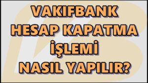 Vakıfbank Hesap Kapatma Nasıl Yapılır?